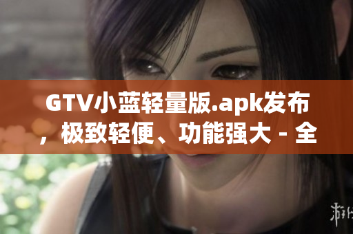 GTV小蓝轻量版.apk发布，极致轻便、功能强大 - 全新应用即将问世