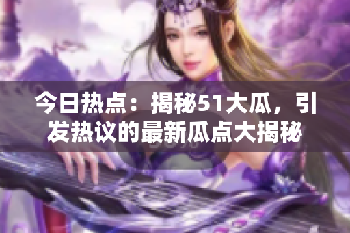 今日热点：揭秘51大瓜，引发热议的最新瓜点大揭秘