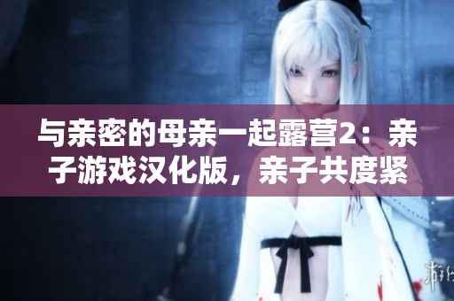 与亲密的母亲一起露营2：亲子游戏汉化版，亲子共度紧张刺激的露营体验