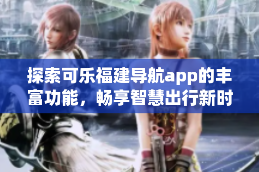 探索可乐福建导航app的丰富功能，畅享智慧出行新时代