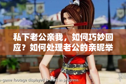 私下老公亲我，如何巧妙回应？如何处理老公的亲昵举动？私密时刻的回应策略