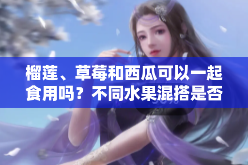 榴莲、草莓和西瓜可以一起食用吗？不同水果混搭是否安全健康？
