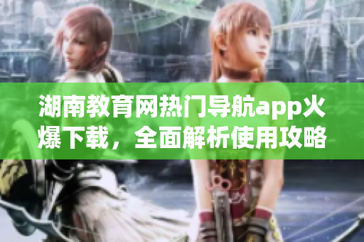 湖南教育网热门导航app火爆下载，全面解析使用攻略
