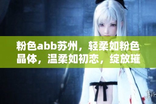 粉色abb苏州，轻柔如粉色晶体，温柔如初恋，绽放璀璨光芒