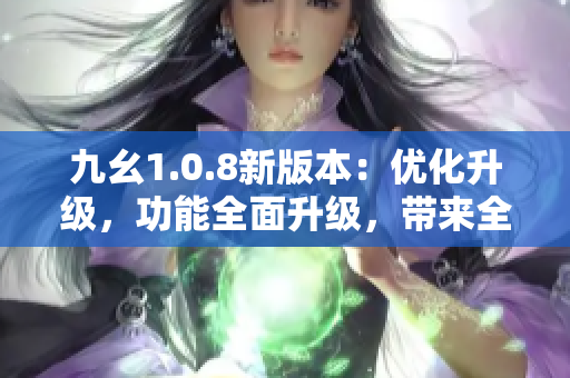 九幺1.0.8新版本：优化升级，功能全面升级，带来全新体验