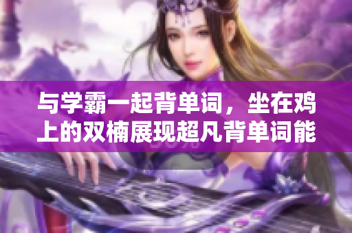 与学霸一起背单词，坐在鸡上的双楠展现超凡背单词能力