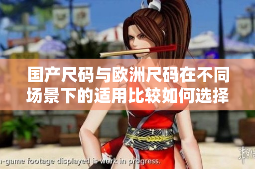 国产尺码与欧洲尺码在不同场景下的适用比较如何选择合适的尺码？