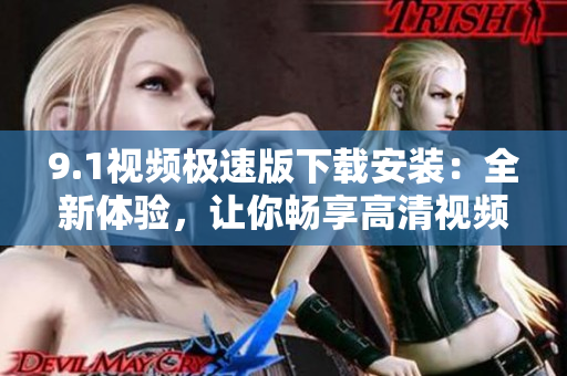 9.1视频极速版下载安装：全新体验，让你畅享高清视频！