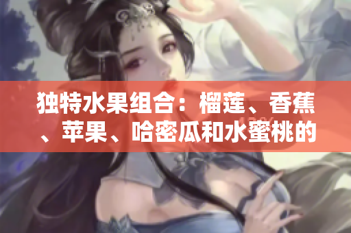 独特水果组合：榴莲、香蕉、苹果、哈密瓜和水蜜桃的绚丽多彩味觉盛宴