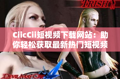 CiicCii短视频下载网站：助你轻松获取最新热门短视频