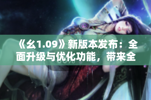 《幺1.09》新版本发布：全面升级与优化功能，带来全新体验