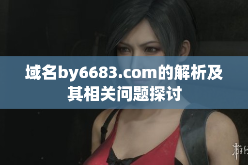 域名by6683.com的解析及其相关问题探讨