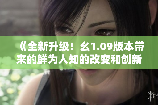 《全新升级！幺1.09版本带来的鲜为人知的改变和创新》