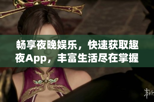畅享夜晚娱乐，快速获取趣夜App，丰富生活尽在掌握