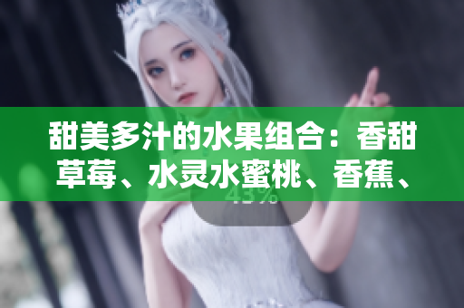 甜美多汁的水果组合：香甜草莓、水灵水蜜桃、香蕉、清新甜橙、软糯芒果