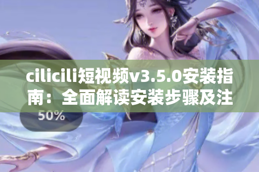 cilicili短视频v3.5.0安装指南：全面解读安装步骤及注意事项