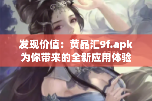 发现价值：黄品汇9f.apk为你带来的全新应用体验
