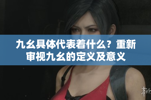九幺具体代表着什么？重新审视九幺的定义及意义