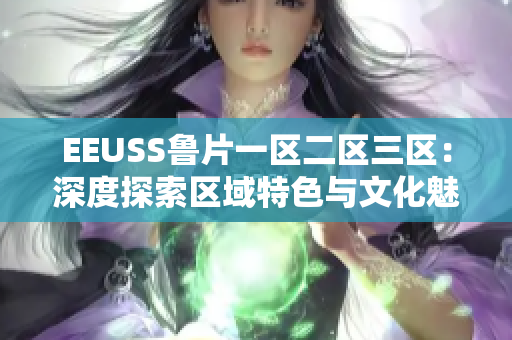 EEUSS鲁片一区二区三区：深度探索区域特色与文化魅力
