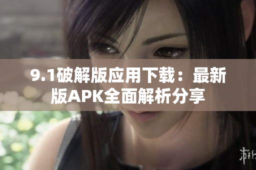9.1破解版应用下载：最新版APK全面解析分享