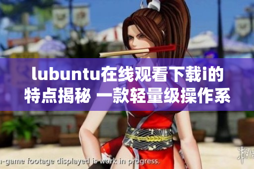 lubuntu在线观看下载i的特点揭秘 一款轻量级操作系统的兼容性与便捷性