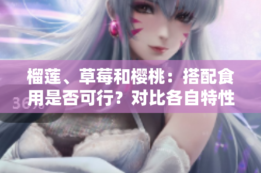 榴莲、草莓和樱桃：搭配食用是否可行？对比各自特性，了解搭配乐趣