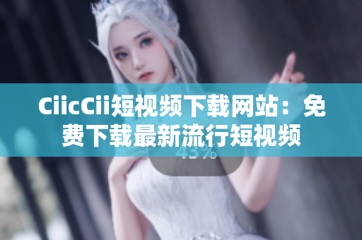 CiicCii短视频下载网站：免费下载最新流行短视频