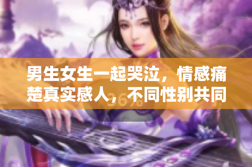 男生女生一起哭泣，情感痛楚真实感人，不同性别共同面对痛苦