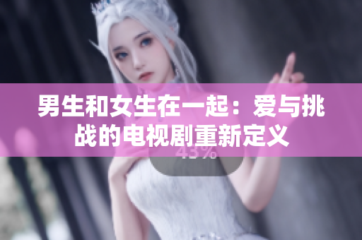 男生和女生在一起：爱与挑战的电视剧重新定义
