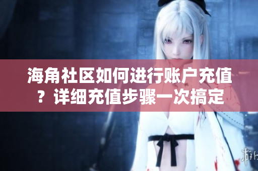 海角社区如何进行账户充值？详细充值步骤一次搞定