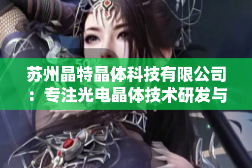 苏州晶特晶体科技有限公司：专注光电晶体技术研发与应用的领军企业