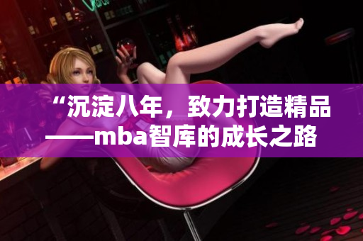 “沉淀八年，致力打造精品——mba智库的成长之路”