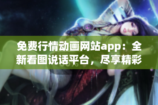 免费行情动画网站app：全新看图说话平台，尽享精彩动画无限畅观