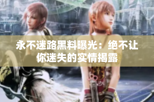 永不迷路黑料曝光：绝不让你迷失的实情揭露