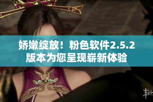 娇嫩绽放！粉色软件2.5.2版本为您呈现崭新体验