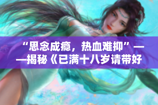 “思念成瘾，热血难抑”——揭秘《已满十八岁请带好纸》歌词背后的故事