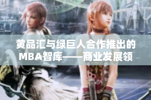 黄品汇与绿巨人合作推出的MBA智库——商业发展领域的新利器