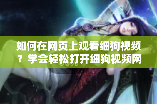 如何在网页上观看细狗视频？学会轻松打开细狗视频网页版的方法