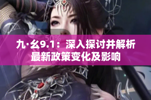 九·幺9.1：深入探讨并解析最新政策变化及影响