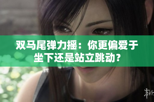双马尾弹力摇：你更偏爱于坐下还是站立跳动？