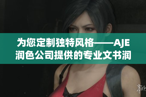 为您定制独特风格——AJE润色公司提供的专业文书润色服务