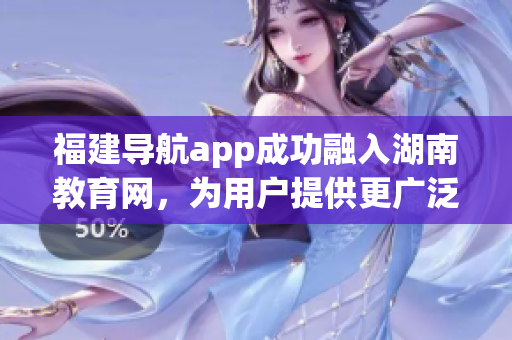 福建导航app成功融入湖南教育网，为用户提供更广泛的服务范围