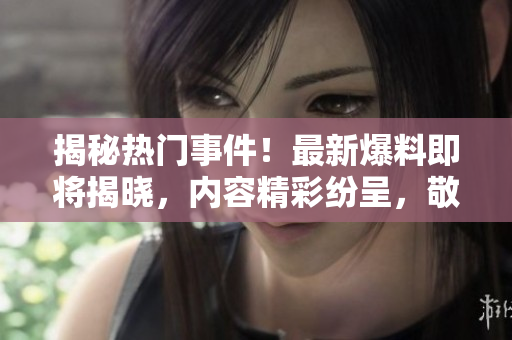 揭秘热门事件！最新爆料即将揭晓，内容精彩纷呈，敬请关注！