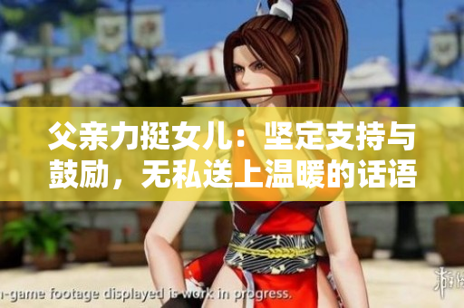 父亲力挺女儿：坚定支持与鼓励，无私送上温暖的话语