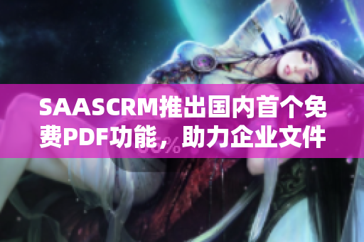 SAASCRM推出国内首个免费PDF功能，助力企业文件管理革新
