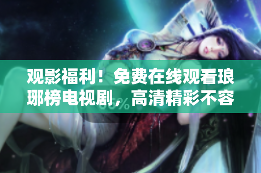 观影福利！免费在线观看琅琊榜电视剧，高清精彩不容错过