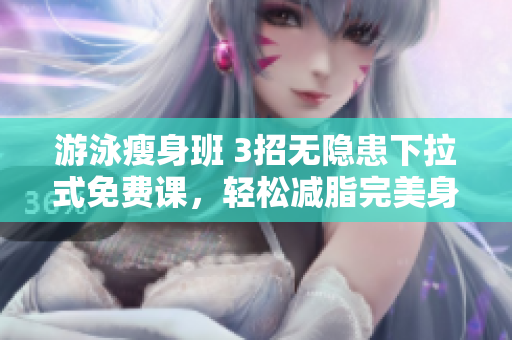 游泳瘦身班 3招无隐患下拉式免费课，轻松减脂完美身材