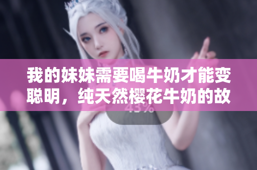 我的妹妹需要喝牛奶才能变聪明，纯天然樱花牛奶的故事