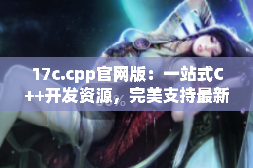 17c.cpp官网版：一站式C++开发资源，完美支持最新版本