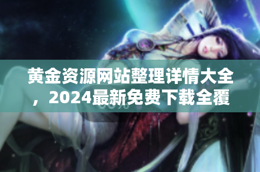 黄金资源网站整理详情大全，2024最新免费下载全覆盖 - 黄金资源网站导航、收藏专区